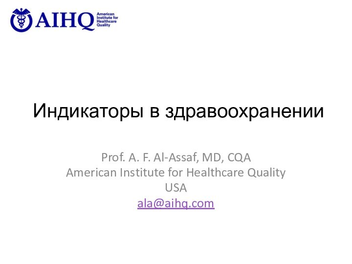 Индикаторы в здравоохраненииProf. A. F. Al-Assaf, MD, CQAAmerican Institute for Healthcare QualityUSAala@aihq.com