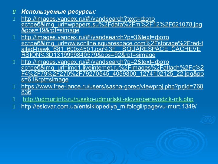 Используемые ресурсы:http://images.yandex.ru/#!/yandsearch?text=фото ястреб&img_url=wpapers.su%2Fdata%2Fm%2F12%2F621078.jpg&pos=19&rpt=simagehttp://images.yandex.ru/#!/yandsearch?p=3&text=фото ястреб&img_url=owlsonline.squarespace.com%2Fstorage%2Fred-tailed-hawk_681_600x4501.jpg%3F__SQUARESPACE_CACHEVERSION%3D1319999840579&pos=92&rpt=simagehttp://images.yandex.ru/#!/yandsearch?p=2&text=фото ястреб&img_url=img1.liveinternet.ru%2Fimages%2Fattach%2Fc%2F4%2F79%2F270%2F79270545_4059800_1274102125_22.jpg&pos=61&rpt=simagehttps://www.free-lance.ru/users/sasha-gorec/viewproj.php?prjid=768836 http://udmurtinfo.ru/russko-udmurtskij-slovar/perevodzik-mk.phphttp://eslovar.com.ua/entsiklopediya_mifologii/page/vu-murt.1349/