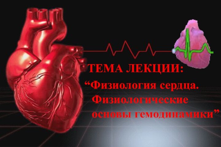 ТЕМА ЛЕКЦИИ:“Физиология сердца. Физиологические основы гемодинамики”