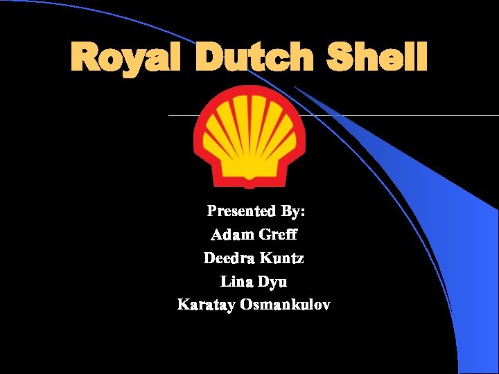 Royal Dutch Shell Presented By: Adam GreffDeedra KuntzLina DyuKaratay Osmankulov