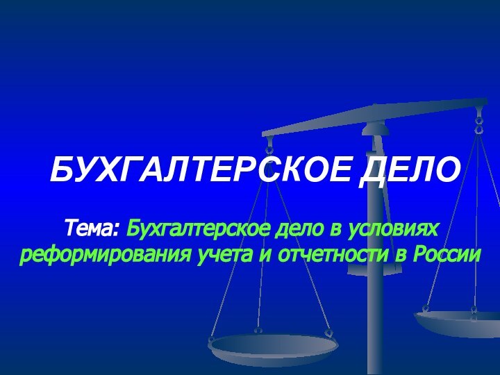 БУХГАЛТЕРСКОЕ ДЕЛОТема: Бухгалтерское дело в условиях реформирования учета и отчетности в России