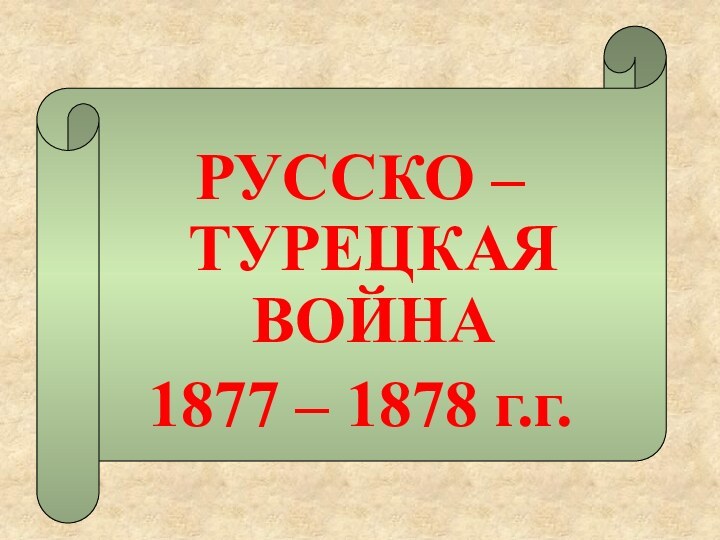 РУССКО – ТУРЕЦКАЯ ВОЙНА1877 – 1878 г.г.