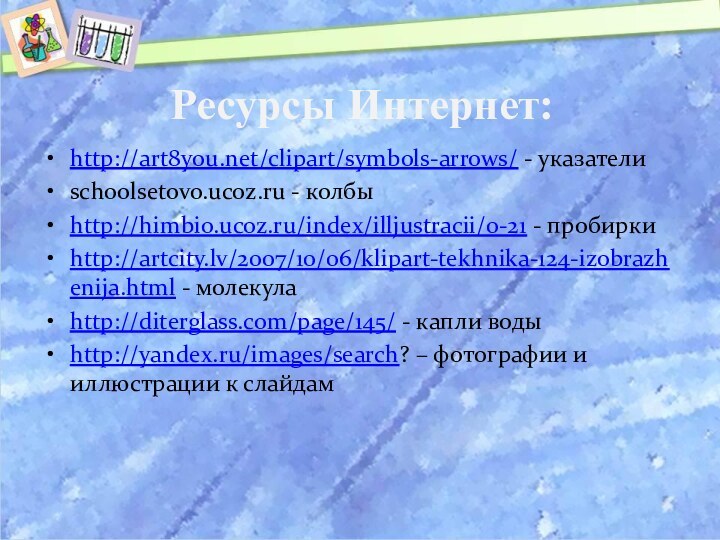 Ресурсы Интернет:http://art8you.net/clipart/symbols-arrows/ - указателиschoolsetovo.ucoz.ru - колбыhttp://himbio.ucoz.ru/index/illjustracii/0-21 - пробиркиhttp://artcity.lv/2007/10/06/klipart-tekhnika-124-izobrazhenija.html - молекулаhttp://diterglass.com/page/145/ - капли