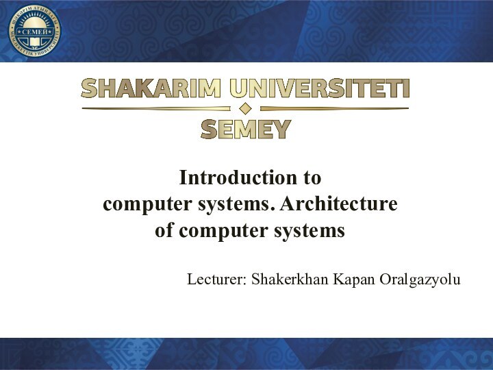 Introduction to computer systems. Architecture of computer systemsLecturer: Shakerkhan Kapan Oralgazyolu