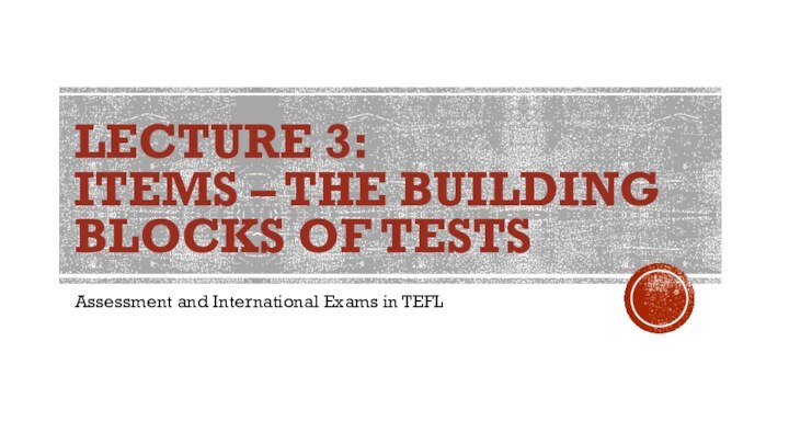 LECTURE 3: ITEMS – THE BUILDING BLOCKS OF TESTSAssessment and International Exams in TEFL