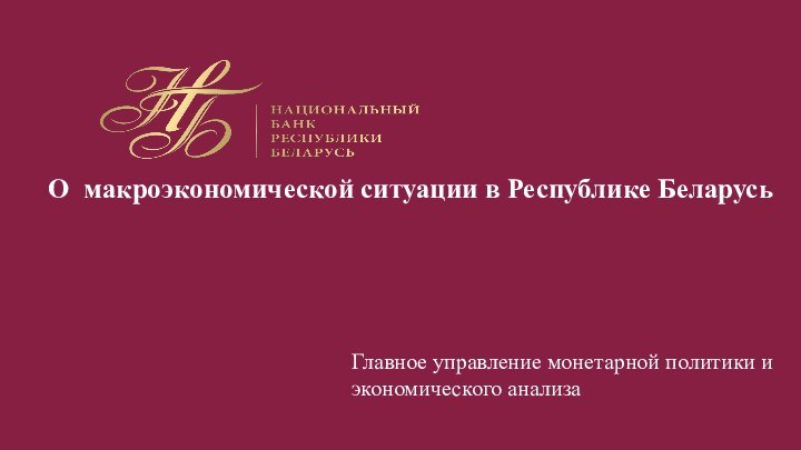 О макроэкономической ситуации в Республике Беларусь Главное управление монетарной политики и экономического анализа
