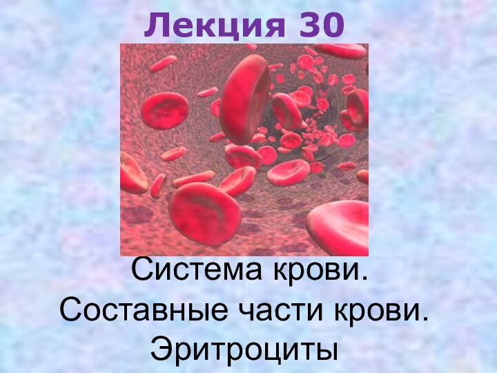 Лекция 30      Система крови. Составные части крови. Эритроциты