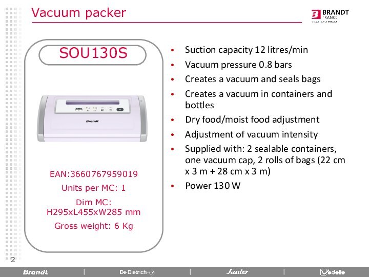 Vacuum packer SOU130SEAN:3660767959019Units per MC: 1Dim MC: H295xL455xW285 mmGross weight: 6 KgSuction