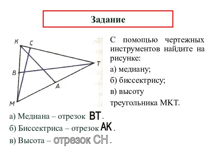С помощью чертежных инструментов найдите на рисунке:а) медиану;б) биссектрису;в) высотутреугольника MKT.Заданиеа) Медиана
