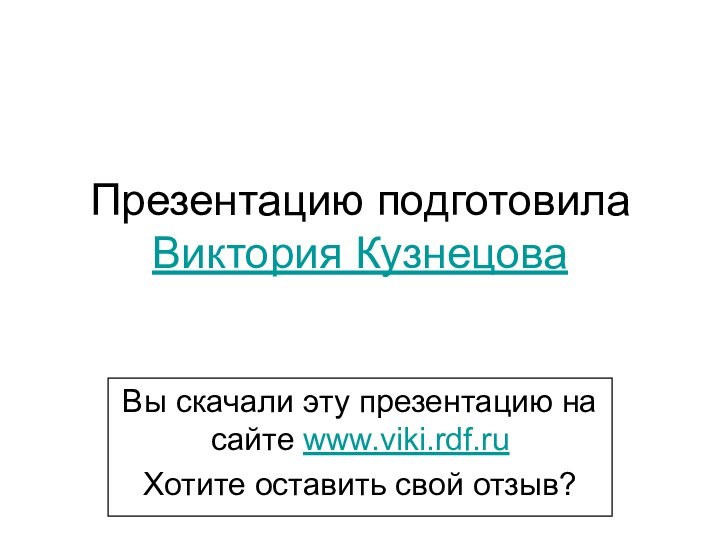 Презентацию подготовила Виктория КузнецоваВы скачали эту презентацию на сайте www.viki.rdf.ruХотите оставить свой отзыв?