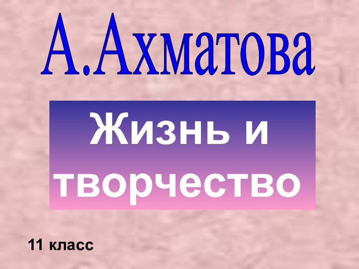 А.Ахматова  Жизнь и  творчество11 класс