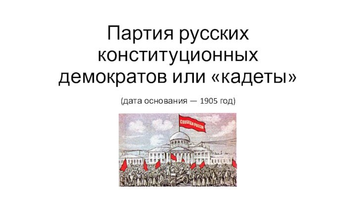 Партия русских конституционных демократов или «кадеты»(дата основания — 1905 год)