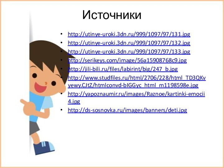 Источники http://utinye-uroki.3dn.ru/999/1097/97/131.jpghttp://utinye-uroki.3dn.ru/999/1097/97/132.jpghttp://utinye-uroki.3dn.ru/999/1097/97/133.jpghttp://serikeys.com/image/56a15908768c9.jpghttp://jili-bili.ru/files/labirint/big/247_b.jpghttp://www.studfiles.ru/html/2706/228/html_TD3QKvyewy.CJtZ/htmlconvd-bIGGyc_html_m1198598e.jpghttp://yapoznaumir.ru/images/Raznoe/kartinki-emocii4.jpghttp://ds-sosnovka.ru/images/banners/deti.jpg