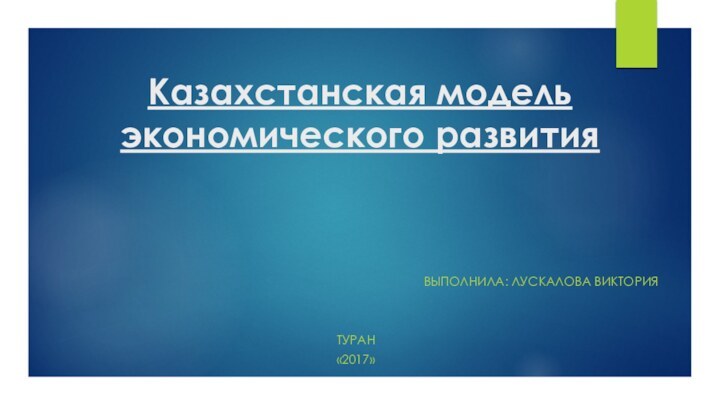 Казахстанская модель экономического развития ВЫПОЛНИЛА: ЛУСКАЛОВА ВИКТОРИЯТУРАН «2017»