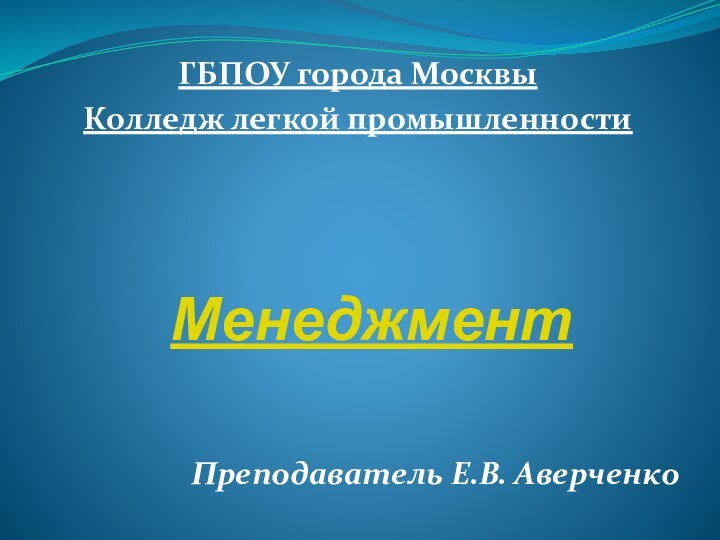 Менеджмент Преподаватель Е.В. АверченкоГБПОУ города Москвы Колледж легкой промышленности