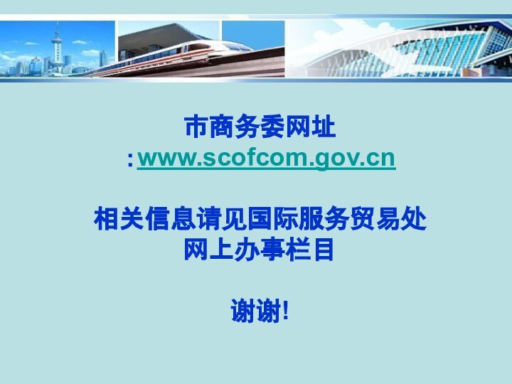 　　　　　　市商务委网址：www.scofcom.gov.cn相关信息请见国际服务贸易处网上办事栏目谢谢!