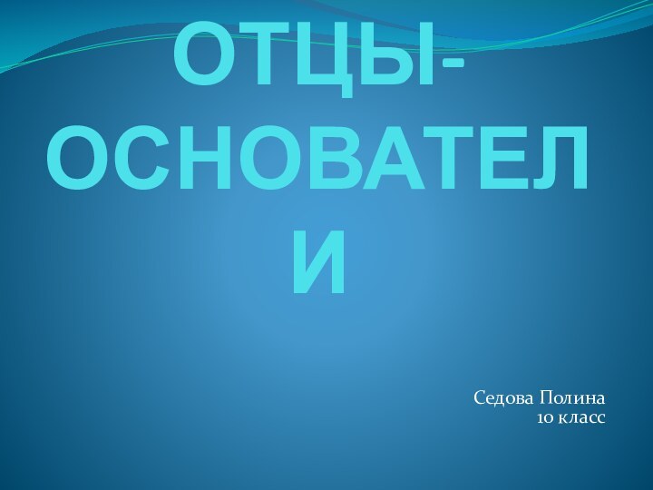 ОТЦЫ-ОСНОВАТЕЛИСедова Полина 10 класс