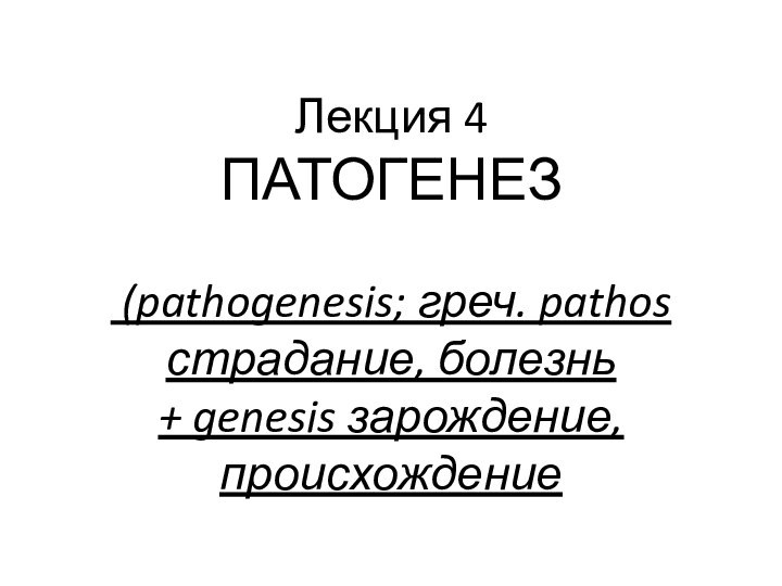 Лекция 4  ПАТОГЕНЕЗ   (pathogenesis; греч. pathos страдание, болезнь  + genesis зарождение, происхождение