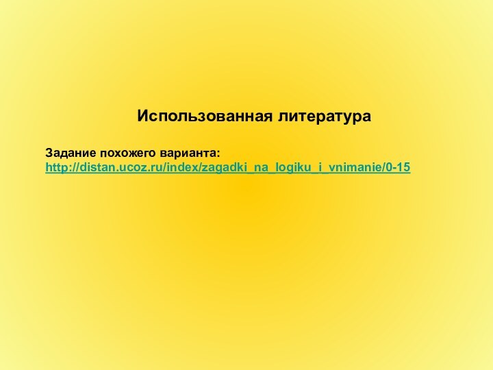 Использованная литератураЗадание похожего варианта:http://distan.ucoz.ru/index/zagadki_na_logiku_i_vnimanie/0-15