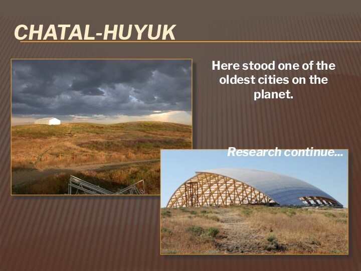 CHATAL-HUYUKHere stood one of the oldest cities on the planet.   Research continue...