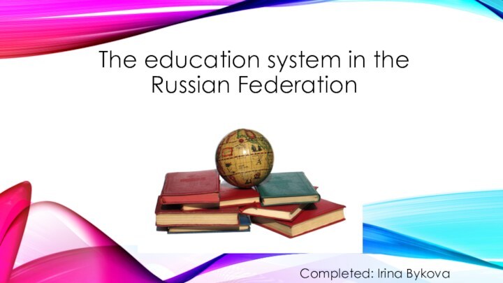 The education system in the Russian FederationCompleted: Irina Bykova