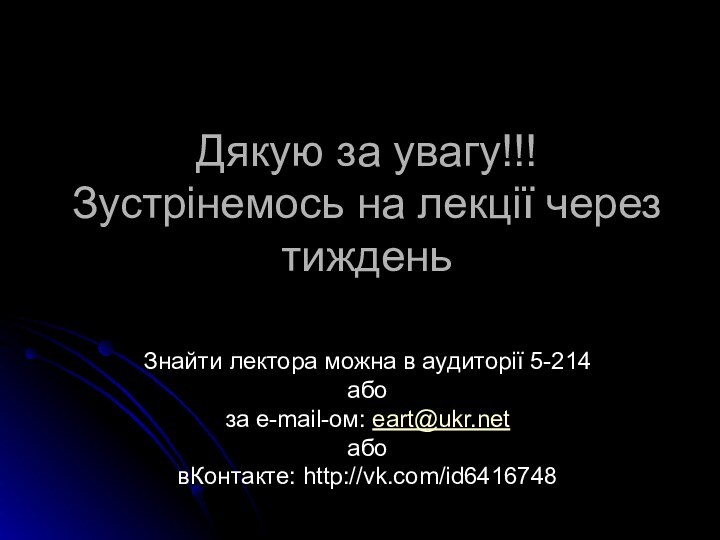 Дякую за увагу!!! Зустрінемось на лекції через тижденьЗнайти лектора можна в аудиторії 5-214абоза e-mail-ом: eart@ukr.netабовКонтакте: http://vk.com/id6416748