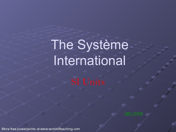 The Système InternationalSI UnitsGEL2006More free powerpoints at www.worldofteaching.com