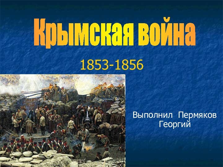 1853-1856Выполнил Пермяков ГеоргийКрымская война