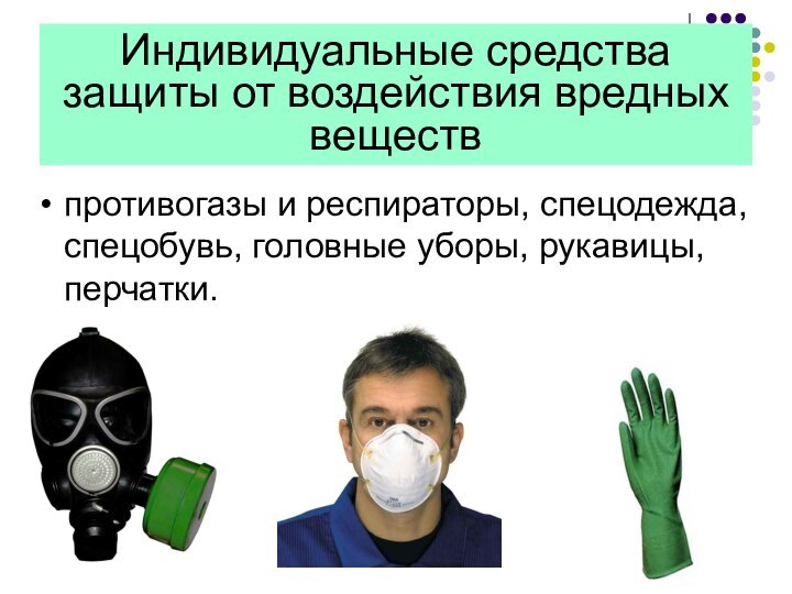 Индивидуальные средства защиты от воздействия вредных веществпротивогазы и респираторы, спецодежда, спецобувь, головные уборы, рукавицы, перчатки.