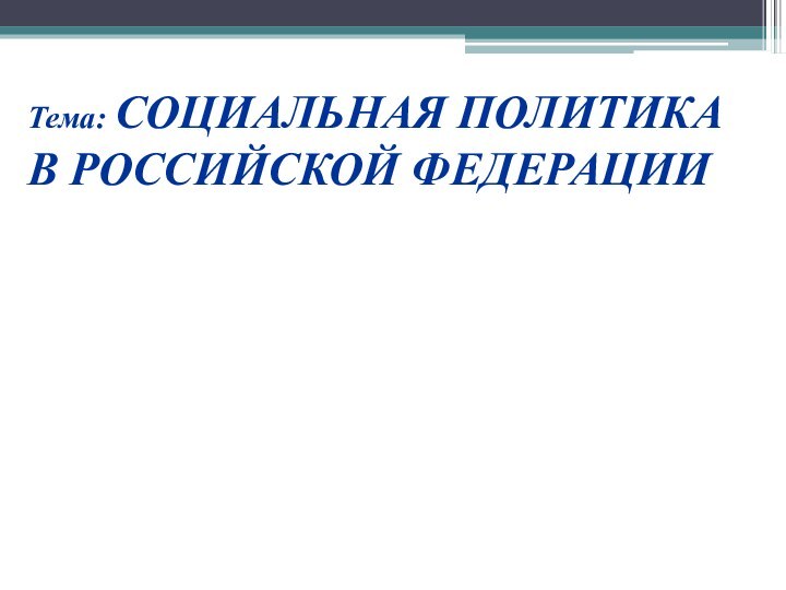 Тема: СОЦИАЛЬНАЯ ПОЛИТИКА В РОССИЙСКОЙ ФЕДЕРАЦИИ