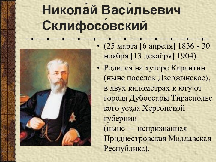 Никола́й Васи́льевич Склифосо́вский (25 марта [6 апреля] 1836 - 30 ноября [13 декабря] 1904).Родился на хуторе Карантин (ныне поселок Дзержинское), в двух километрах
