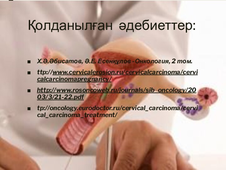 Қолданылған әдебиеттер:Х.Ә.Әбисатов, Ә.Е. Есенқұлов -Онкология, 2 том.ttp://www.cervicalerosion.ru/cervicalcarcinoma/cervicalcarcinomapregnancy/ http://www.rosoncoweb.ru/journals/sib_oncology/2003/3/21-22.pdftp://oncology.eurodoctor.ru/cervical_carcinoma/cervical_carcinoma_treatment/