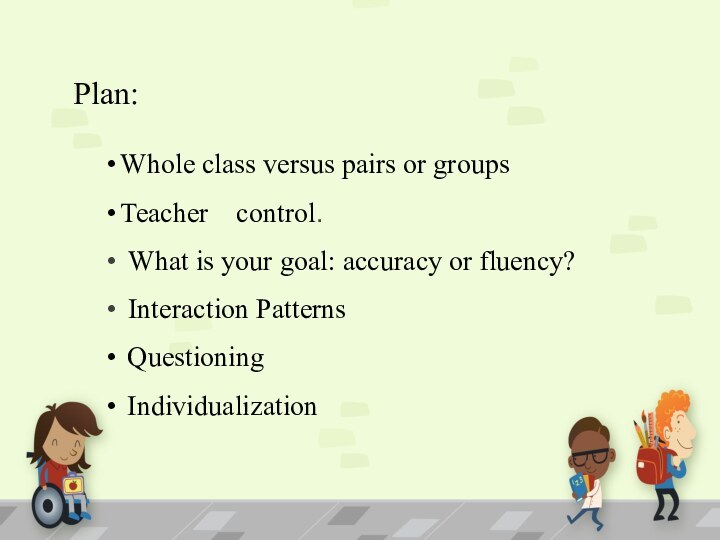 Plan:Whole class versus pairs or groupsTeacher    control.   What is your goal: accuracy