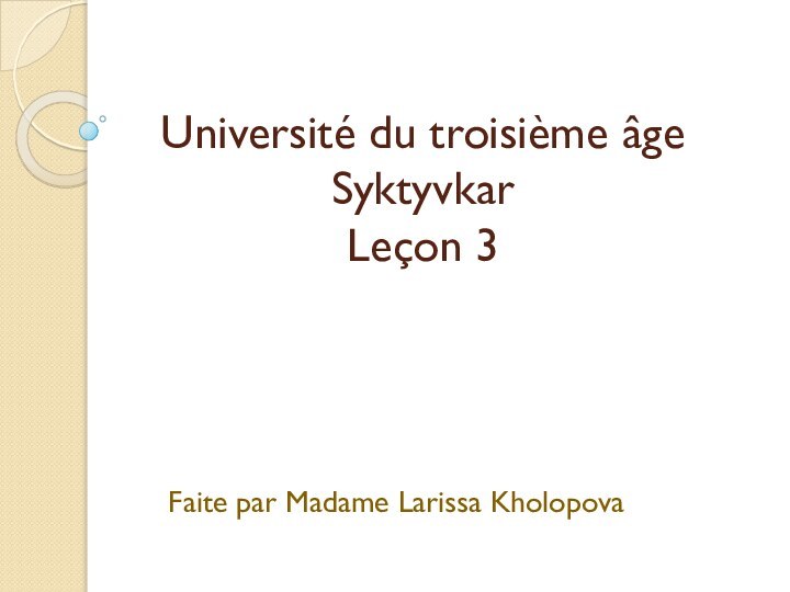 Université du troisième âge Syktyvkar Leçon 3  Faite par Madame Larissa Kholopova