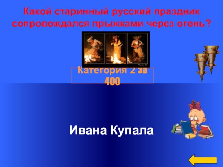 Какой старинный русский праздник сопровождался прыжками через огонь?Ивана КупалаКатегория 2 за 400