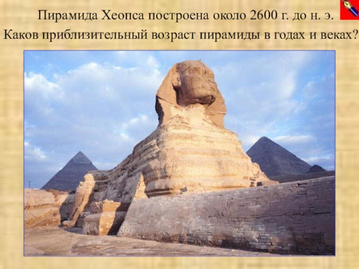 Пирамида Хеопса построена около 2600 г. до н. э.Каков приблизительный возраст пирамиды в годах и веках?