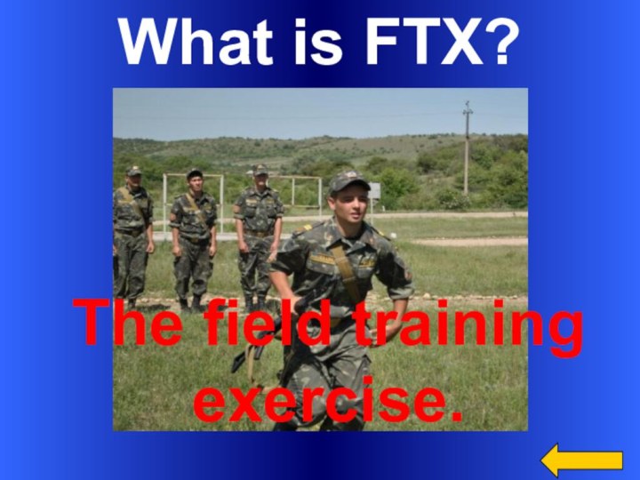 What is FTX? The field training exercise.