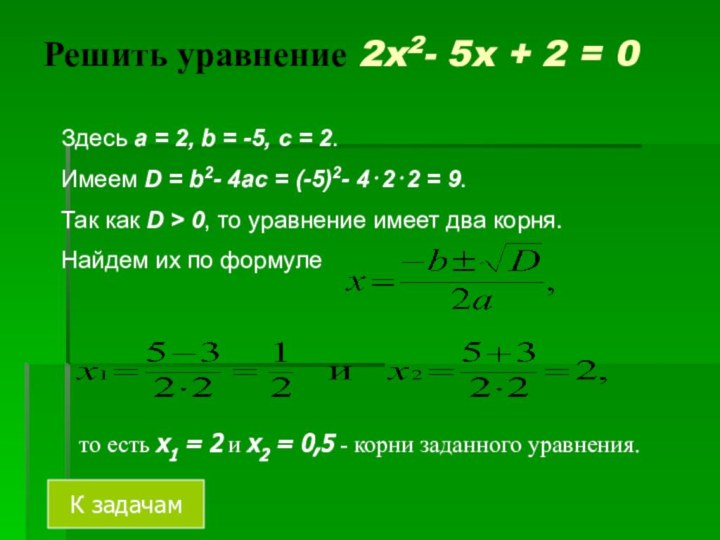Решить уравнение 2x2- 5x + 2 = 0Здесь a = 2, b = -5, c = 2. Имеем D = b2- 4ac = (-5)2- 4⋅2⋅2 = 9. Так как D > 0, то