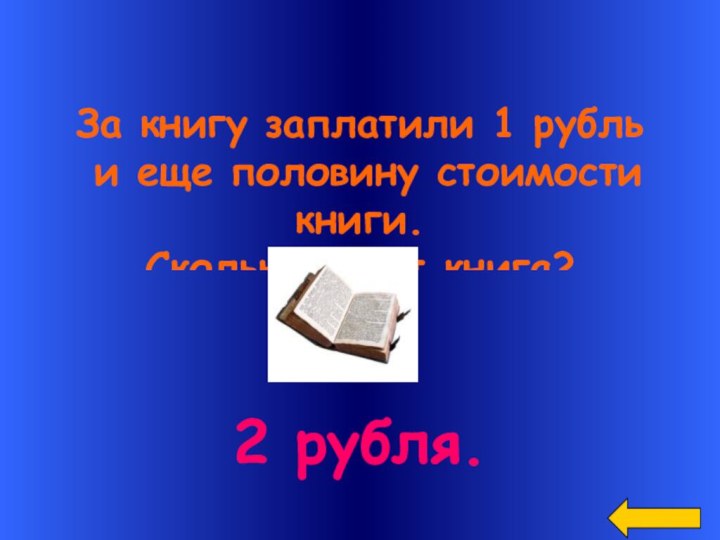 За книгу заплатили 1 рубль и еще половину стоимости книги.Сколько стоит книга?2 рубля.