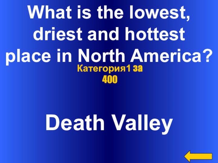 What is the lowest,driest and hottestplace in North America?Death ValleyКатегория1 за 400