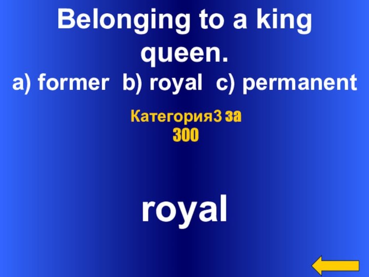 Belonging to a king queen.a) former b) royal c) permanentroyalКатегория3 за 300