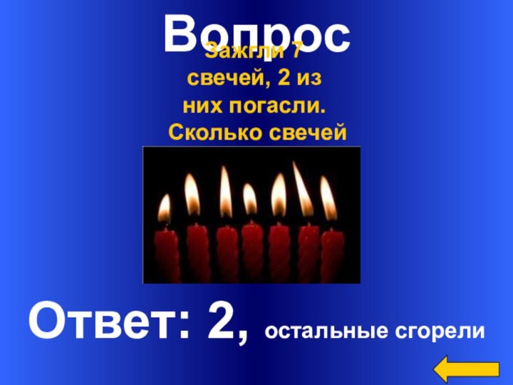ВопросОтвет: 2, остальные сгорелиЗажгли 7 свечей, 2 из них погасли. Сколько свечей осталось?