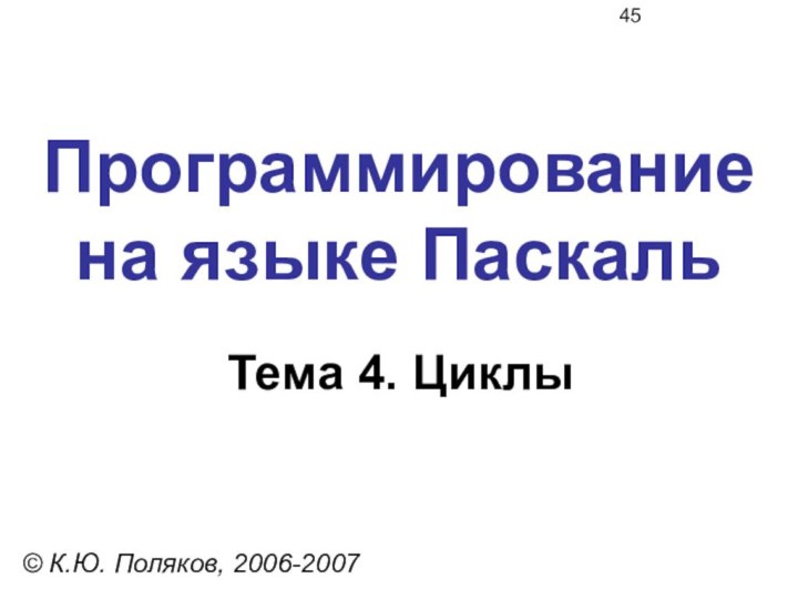 Программирование  на языке ПаскальТема 4. Циклы© К.Ю. Поляков, 2006-2007