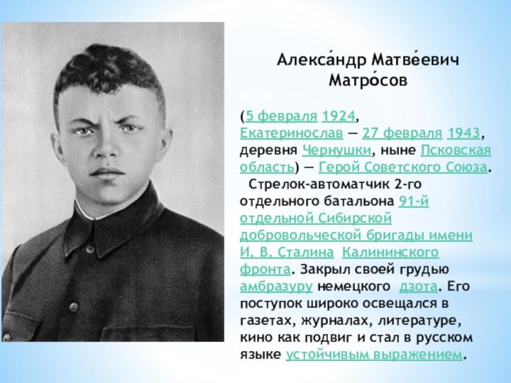 Алекса́ндр Матве́евич Матро́сов (5 февраля 1924,Екатеринослав — 27 февраля 1943, деревня Чернушки, ныне Псковская область) — Герой Советского Союза. 