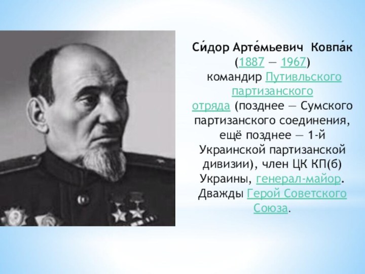 Си́дор Арте́мьевич  Ковпа́к (1887 — 1967)  командир Путивльского партизанского отряда (позднее — Сумского партизанского соединения, ещё позднее — 1-й Украинской