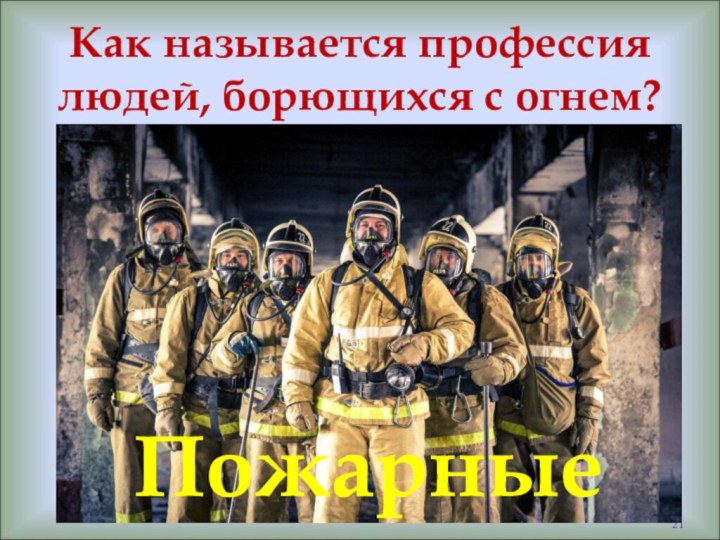 Как называется профессия людей, борющихся с огнем?Пожарные