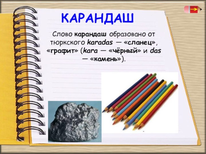 КАРАНДАШСлово карандаш образовано от тюркского karadas — «сланец», «графит» (kara — «чёрный»
