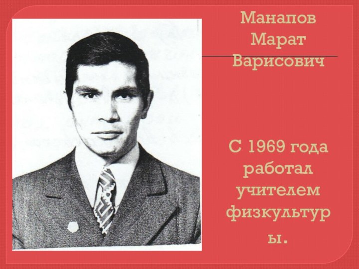 Манапов Марат Варисович    С 1969 года работал учителем физкультуры.