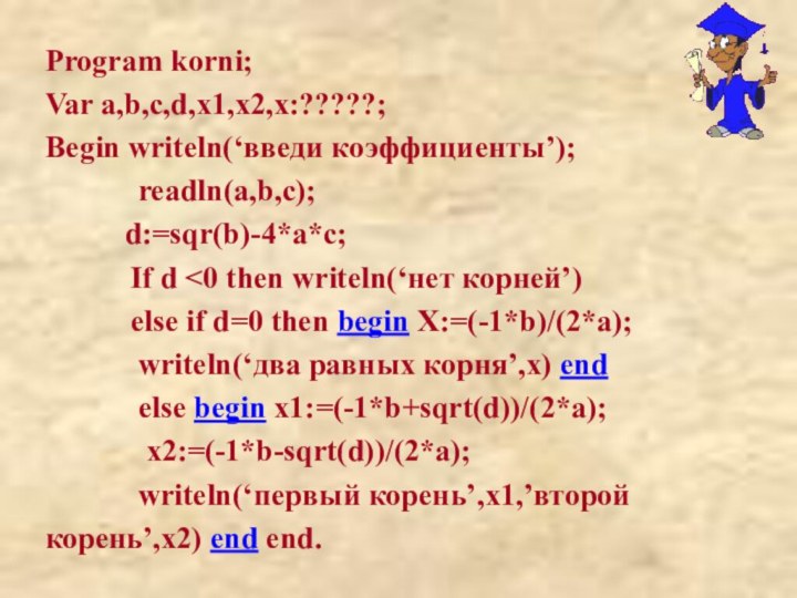 Program korni;Var a,b,c,d,x1,x2,x:?????;Begin writeln(‘введи коэффициенты’);      readln(a,b,c);		d:=sqr(b)-4*a*c;
