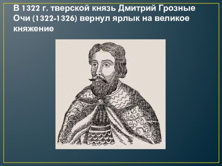 В 1322 г. тверской князь Дмитрий Грозные Очи (1322-1326) вернул ярлык на великое княжение